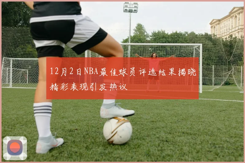 12月2日NBA最佳球员评选结果揭晓精彩表现引发热议
