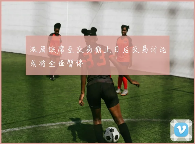 浓眉缺席至交易截止日后交易讨论或将全面暂停