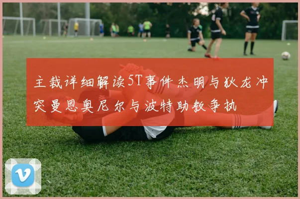 主裁详细解读5T事件杰明与狄龙冲突曼恩奥尼尔与波特助教争执