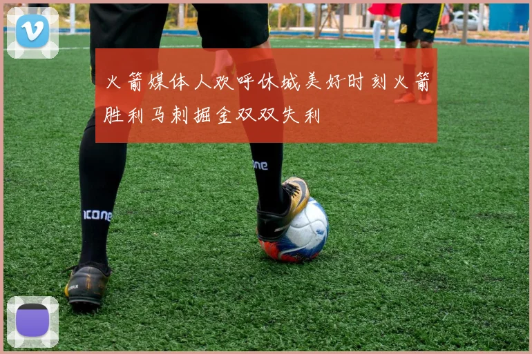 火箭媒体人欢呼休城美好时刻火箭胜利马刺掘金双双失利