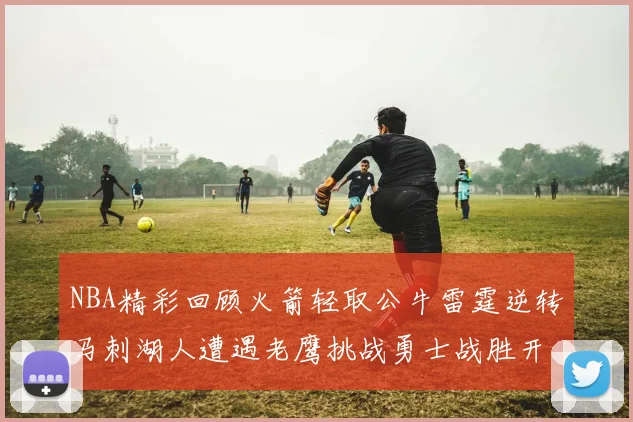 NBA精彩回顾火箭轻取公牛雷霆逆转马刺湖人遭遇老鹰挑战勇士战胜开拓者