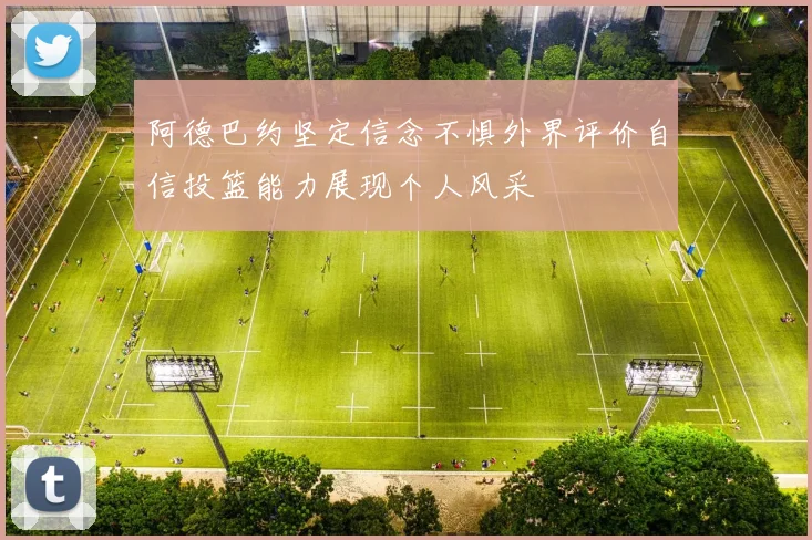 阿德巴约坚定信念不惧外界评价自信投篮能力展现个人风采