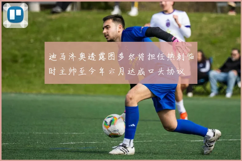 迪马济奥透露图多尔将担任热刺临时主帅至今年六月达成口头协议