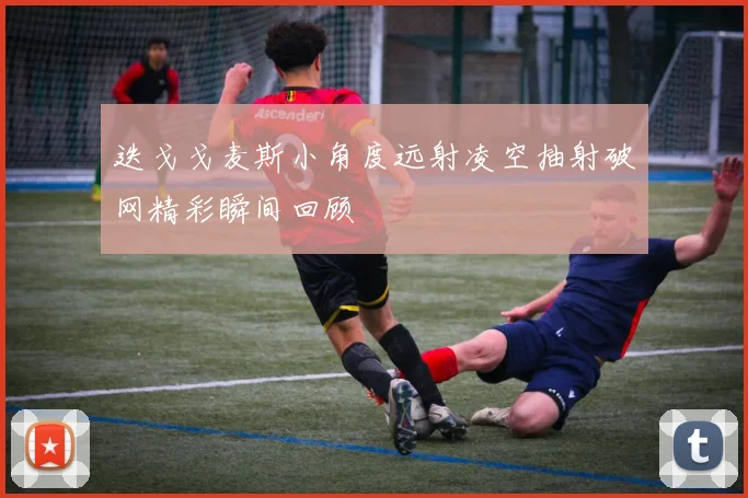 迭戈戈麦斯小角度远射凌空抽射破网精彩瞬间回顾