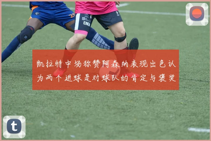 凯拉特中场称赞阿森纳表现出色认为两个进球是对球队的肯定与褒奖