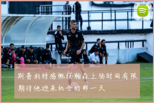 斯普利特感慨杨瀚森上场时间有限期待他迎来机会的那一天