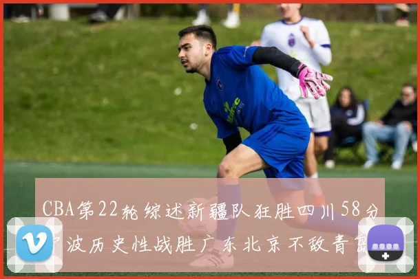 CBA第22轮综述新疆队狂胜四川58分宁波历史性战胜广东北京不敌青岛