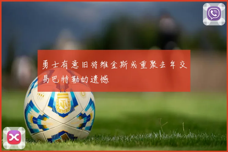 勇士有意旧将维金斯或重聚去年交易巴特勒的遗憾