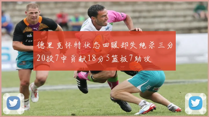 德里克怀特状态回暖却失绝杀三分20投7中贡献18分5篮板7助攻