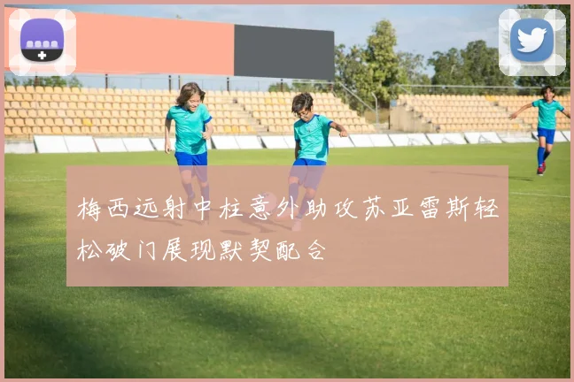梅西远射中柱意外助攻苏亚雷斯轻松破门展现默契配合
