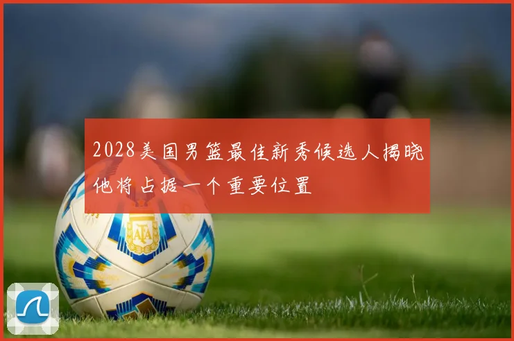 2028美国男篮最佳新秀候选人揭晓他将占据一个重要位置
