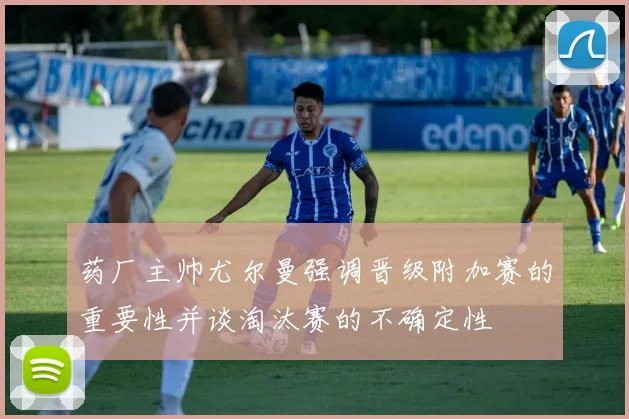 药厂主帅尤尔曼强调晋级附加赛的重要性并谈淘汰赛的不确定性