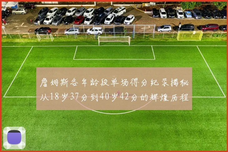 詹姆斯各年龄段单场得分纪录揭秘从18岁37分到40岁42分的辉煌历程