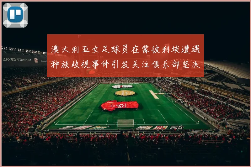 澳大利亚女足球员在蒙彼利埃遭遇种族歧视事件引发关注俱乐部坚决否认