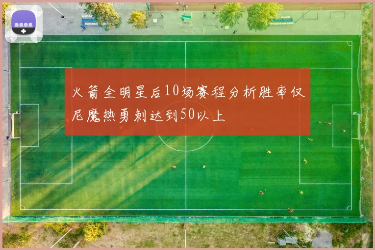 火箭全明星后10场赛程分析胜率仅尼魔热勇刺达到50以上