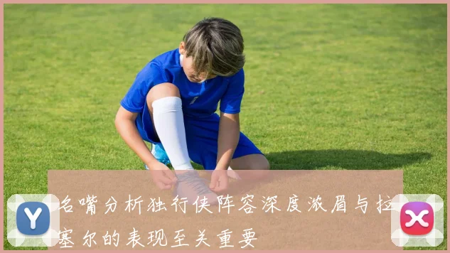名嘴分析独行侠阵容深度浓眉与拉塞尔的表现至关重要