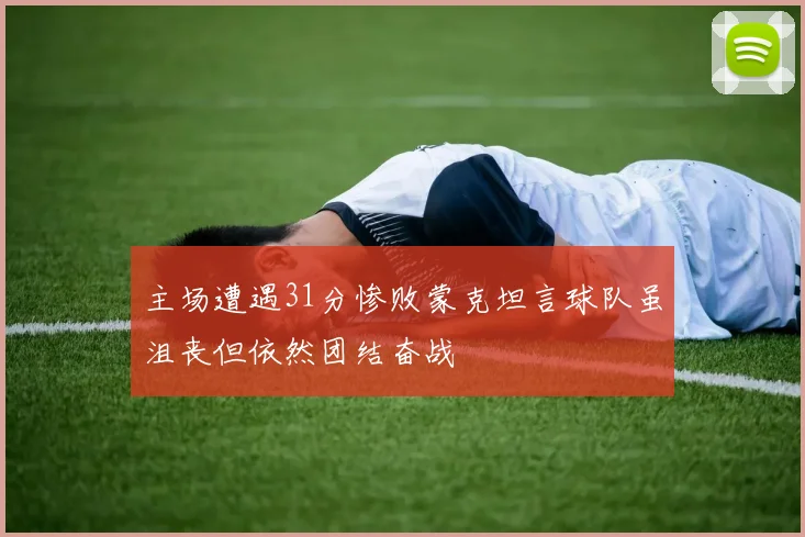 主场遭遇31分惨败蒙克坦言球队虽沮丧但依然团结奋战