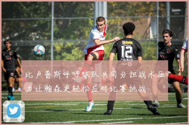 比卢普斯呼吁球队共同分担战术压力让瀚森更轻松应对比赛挑战