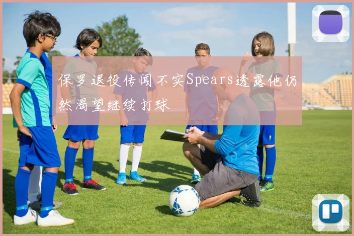 保罗退役传闻不实Spears透露他仍然渴望继续打球