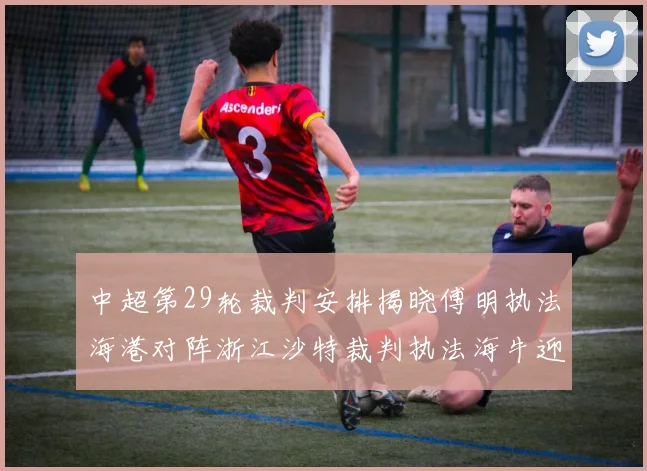 中超第29轮裁判安排揭晓傅明执法海港对阵浙江沙特裁判执法海牛迎战三镇