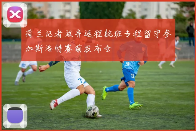 荷兰记者放弃返程航班专程留守参加斯洛特赛前发布会