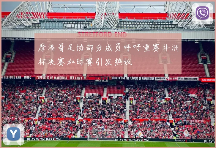 摩洛哥足协部分成员呼吁重赛非洲杯决赛加时赛引发热议