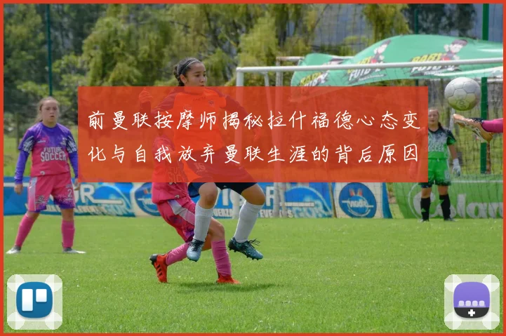 前曼联按摩师揭秘拉什福德心态变化与自我放弃曼联生涯的背后原因