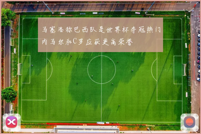 马塞洛称巴西队是世界杯夺冠热门内马尔和C罗应获更高荣誉