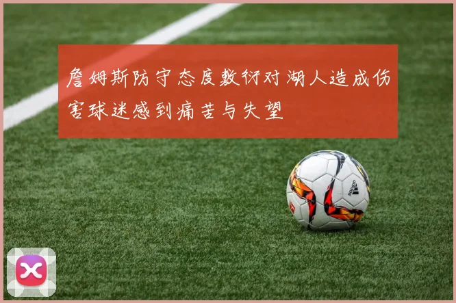 詹姆斯防守态度敷衍对湖人造成伤害球迷感到痛苦与失望