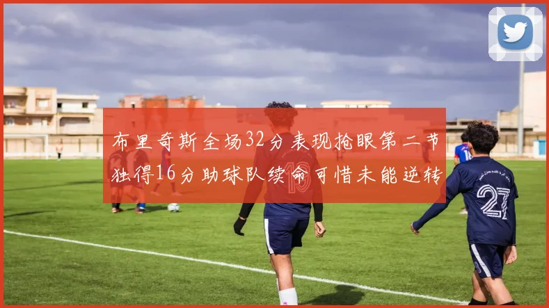 布里奇斯全场32分表现抢眼第二节独得16分助球队续命可惜未能逆转胜局