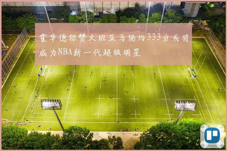 霍华德称赞文班亚马场均333分或将成为NBA新一代超级明星