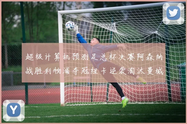超级计算机预测足总杯决赛阿森纳战胜利物浦夺冠纽卡逆袭淘汰曼城