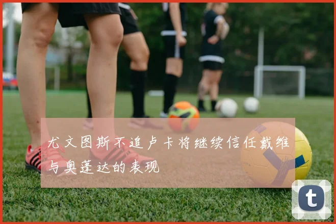 尤文图斯不追卢卡将继续信任戴维与奥蓬达的表现