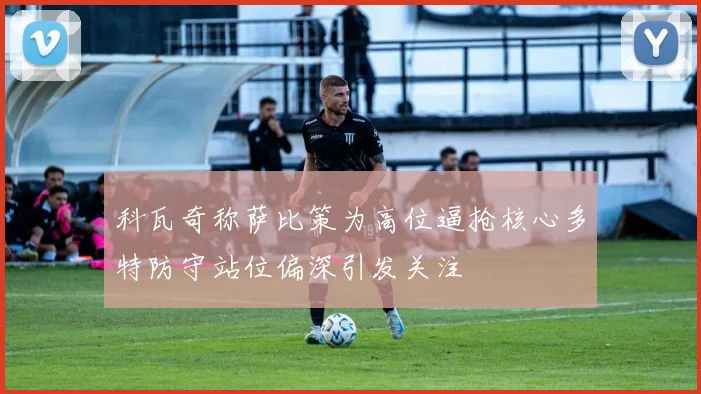 科瓦奇称萨比策为高位逼抢核心多特防守站位偏深引发关注
