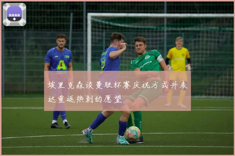 埃里克森谈曼联杯赛庆祝方式并表达重返热刺的愿望