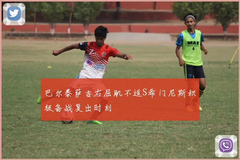 巴尔泰萨吉右屈肌不适S希门尼斯积极备战复出时刻