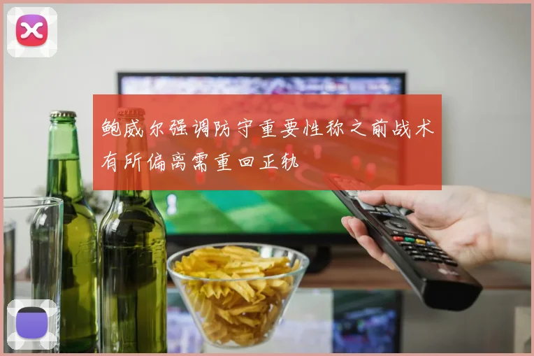 鲍威尔强调防守重要性称之前战术有所偏离需重回正轨