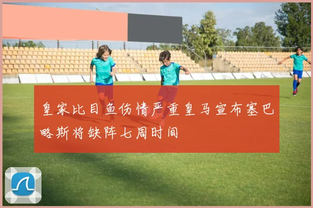 皇家比目鱼伤情严重皇马宣布塞巴略斯将缺阵七周时间