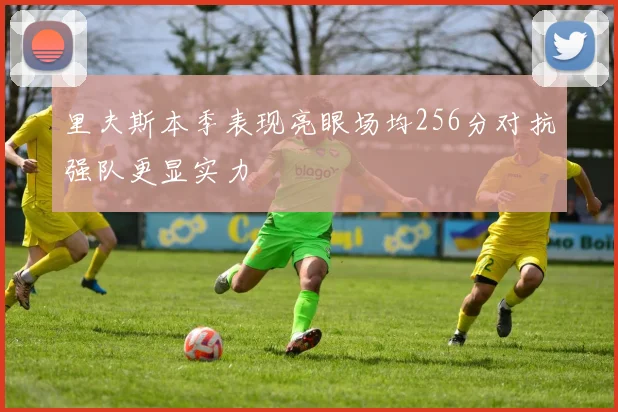 里夫斯本季表现亮眼场均256分对抗强队更显实力