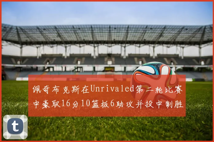 佩奇布克斯在Unrivaled第二轮比赛中豪取16分10篮板6助攻并投中制胜球