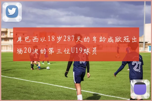 库巴西以18岁287天的年龄成欧冠出场20次的第三位U19球员