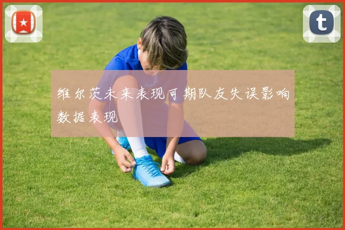 维尔茨未来表现可期队友失误影响数据表现
