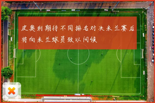 皮奥利期待不同排名对决米兰赛后将向米兰球员致以问候