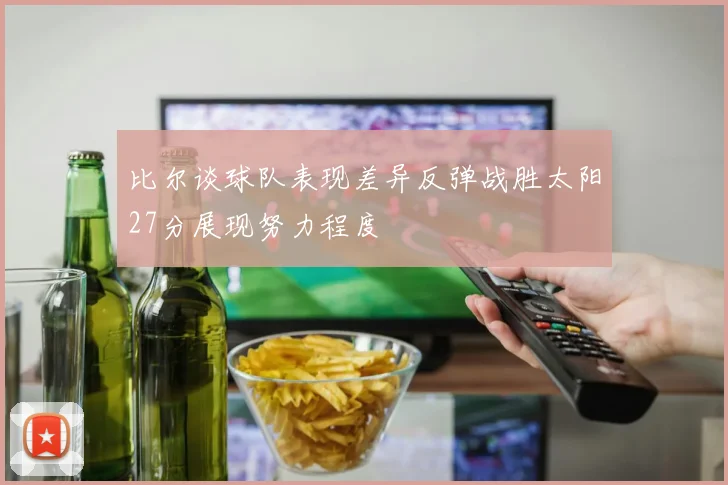 比尔谈球队表现差异反弹战胜太阳27分展现努力程度
