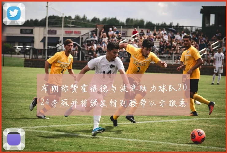 布朗称赞霍福德与波津助力球队2024夺冠并将颁发特别腰带以示敬意