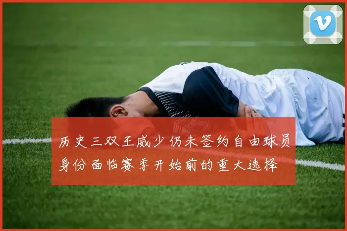 历史三双王威少仍未签约自由球员身份面临赛季开始前的重大选择