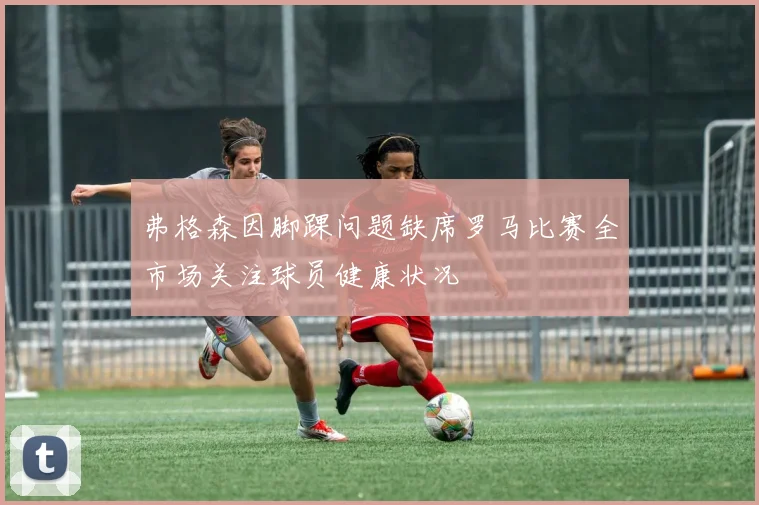 弗格森因脚踝问题缺席罗马比赛全市场关注球员健康状况
