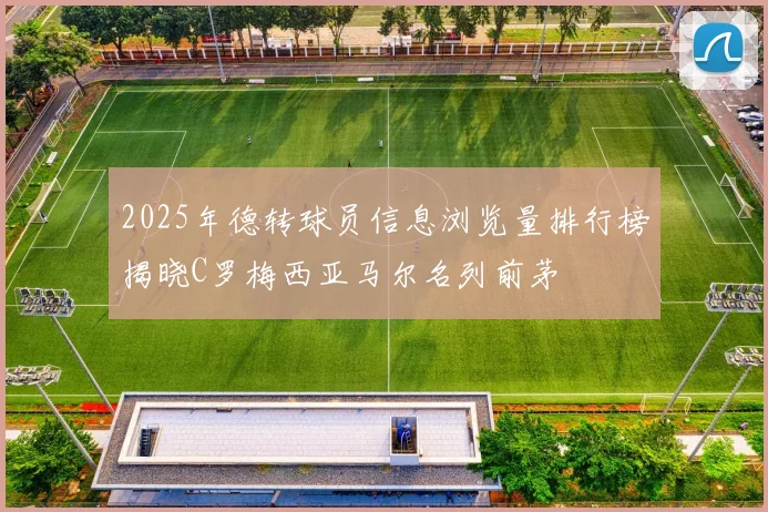 2025年德转球员信息浏览量排行榜揭晓C罗梅西亚马尔名列前茅