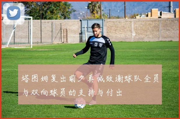 塔图姆复出前夕真诚致谢球队全员与双向球员的支持与付出