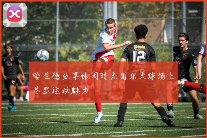 哈兰德分享休闲时光高尔夫球场上尽显运动魅力
